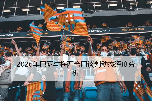 2026年巴萨与梅西合同谈判动态深度分析