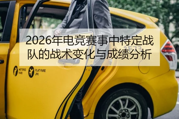 2026年电竞赛事中特定战队的战术变化与成绩分析