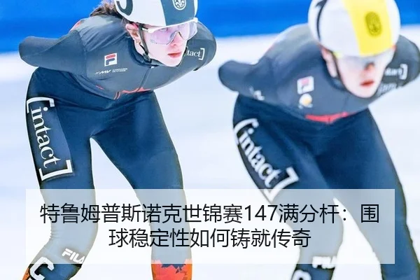特鲁姆普斯诺克世锦赛147满分杆：围球稳定性如何铸就传奇