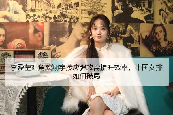 李盈莹对角龚翔宇接应强攻需提升效率，中国女排如何破局