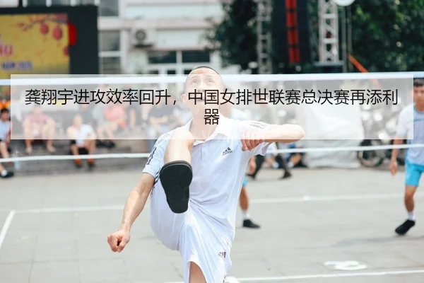 龚翔宇进攻效率回升，中国女排世联赛总决赛再添利器