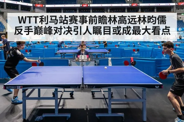 WTT利马站赛事前瞻林高远林昀儒反手巅峰对决引人瞩目或成最大看点