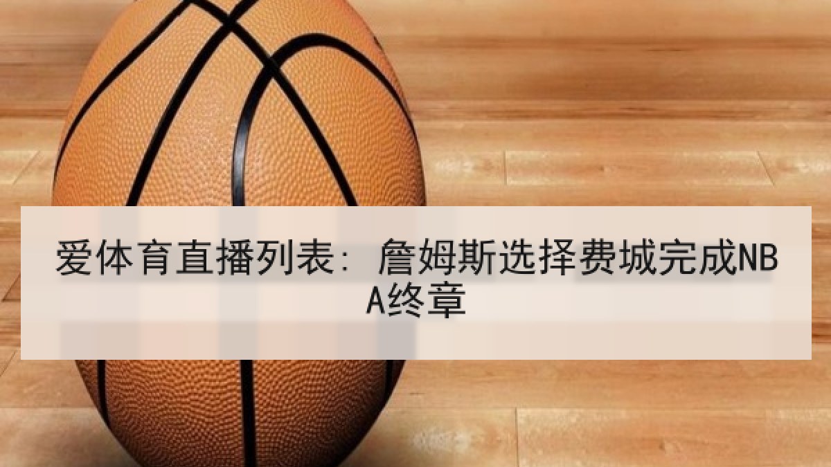 爱体育直播列表: 詹姆斯选择费城完成NBA终章 爱体育直播列表: 詹姆斯选择费城完成NBA终章