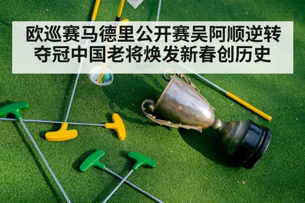 欧巡赛马德里公开赛吴阿顺逆转夺冠中国老将焕发新春创历史