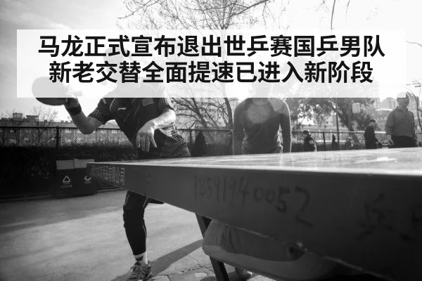 马龙正式宣布退出世乒赛国乒男队新老交替全面提速已进入新阶段