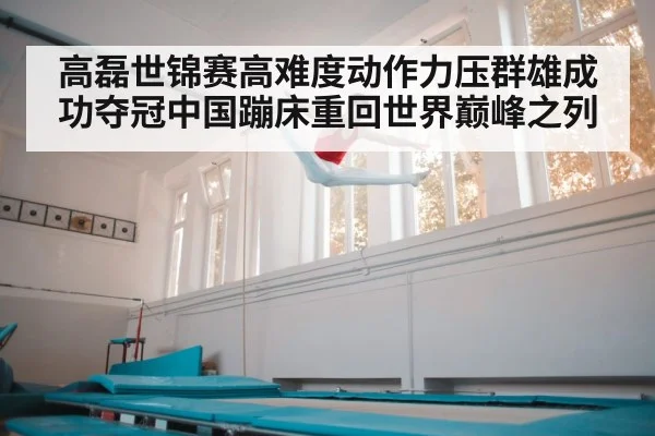 高磊世锦赛高难度动作力压群雄成功夺冠中国蹦床重回世界巅峰之列